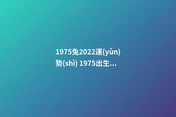 1975兔2022運(yùn)勢(shì) 1975出生屬兔的人2022運(yùn)勢(shì)如何 1975年屬兔的人2022年運(yùn)程詳解-第1張-觀點(diǎn)-玄機(jī)派
